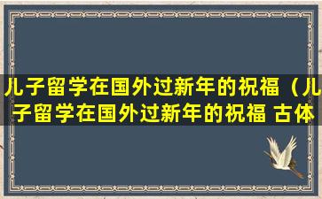 儿子留学在国外过新年的祝福（儿子留学在国外过新年的祝福 古体诗）